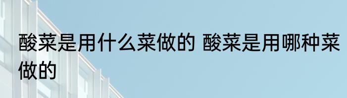 酸菜是用什么菜做的 酸菜是用哪种菜做的
