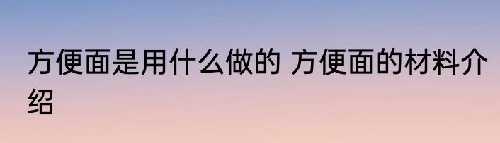 方便面是用什么做的 方便面的材料介绍