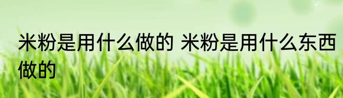 米粉是用什么做的 米粉是用什么东西做的