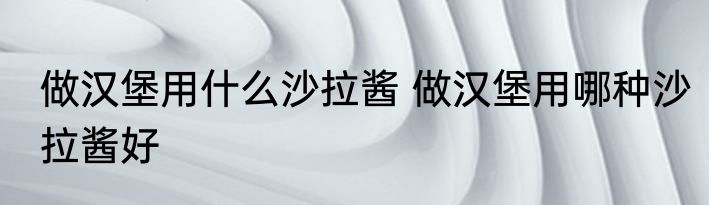 做汉堡用什么沙拉酱 做汉堡用哪种沙拉酱好
