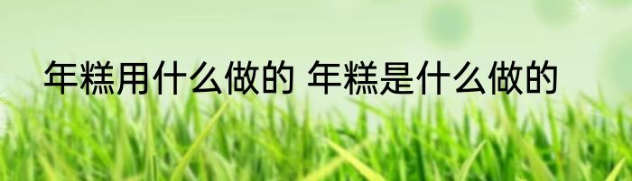 年糕用什么做的 年糕是什么做的