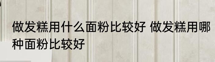做发糕用什么面粉比较好 做发糕用哪种面粉比较好