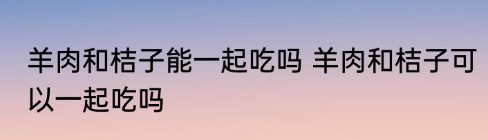 羊肉和桔子能一起吃吗 羊肉和桔子可以一起吃吗