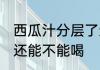 西瓜汁分层了还能喝吗 西瓜汁分层了还能不能喝