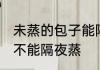 未蒸的包子能隔夜蒸吗 未蒸的包子能不能隔夜蒸