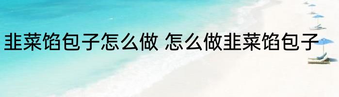 韭菜馅包子怎么做 怎么做韭菜馅包子