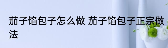 茄子馅包子怎么做 茄子馅包子正宗做法