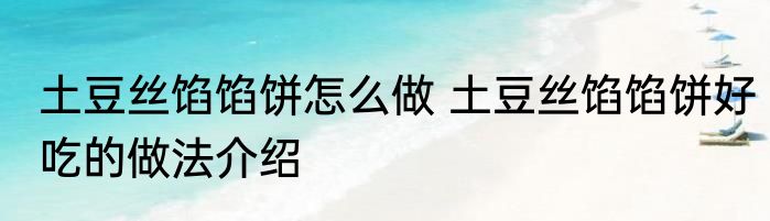 土豆丝馅馅饼怎么做 土豆丝馅馅饼好吃的做法介绍