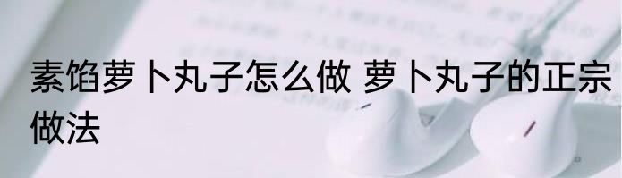 素馅萝卜丸子怎么做 萝卜丸子的正宗做法