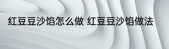 红豆豆沙馅怎么做 红豆豆沙馅做法
