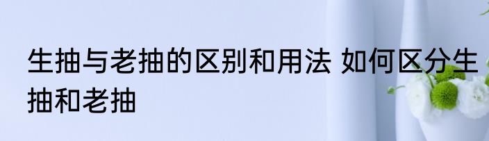 生抽与老抽的区别和用法 如何区分生抽和老抽