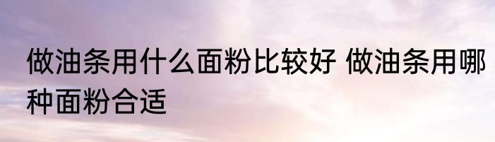 做油条用什么面粉比较好 做油条用哪种面粉合适