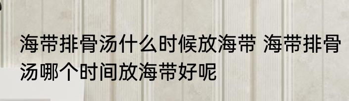 海带排骨汤什么时候放海带 海带排骨汤哪个时间放海带好呢