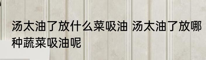 汤太油了放什么菜吸油 汤太油了放哪种蔬菜吸油呢
