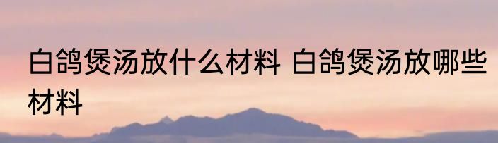 白鸽煲汤放什么材料 白鸽煲汤放哪些材料