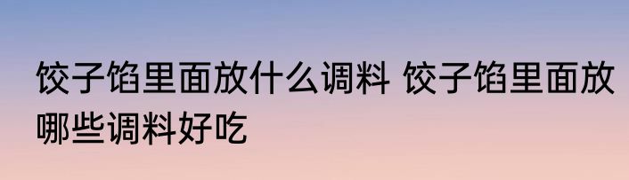 饺子馅里面放什么调料 饺子馅里面放哪些调料好吃