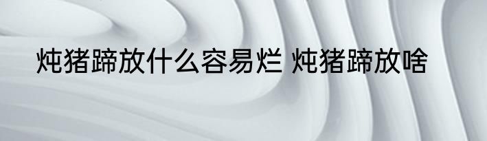 炖猪蹄放什么容易烂 炖猪蹄放啥