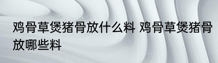 鸡骨草煲猪骨放什么料 鸡骨草煲猪骨放哪些料