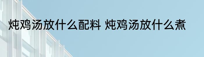 炖鸡汤放什么配料 炖鸡汤放什么煮