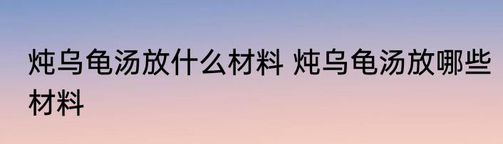 炖乌龟汤放什么材料 炖乌龟汤放哪些材料