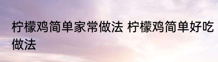 柠檬鸡简单家常做法 柠檬鸡简单好吃做法