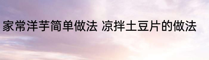 家常洋芋简单做法 凉拌土豆片的做法