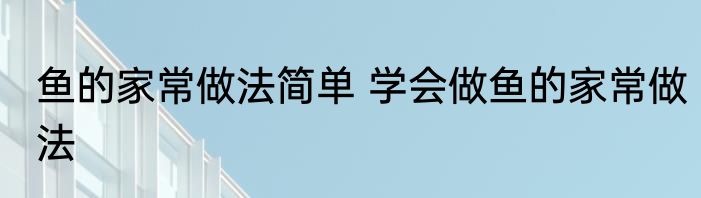 鱼的家常做法简单 学会做鱼的家常做法