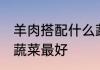 羊肉搭配什么蔬菜最好 羊肉搭配哪些蔬菜最好