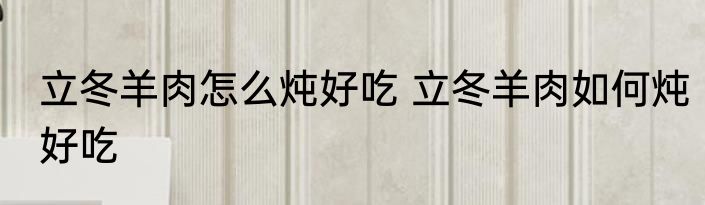 立冬羊肉怎么炖好吃 立冬羊肉如何炖好吃