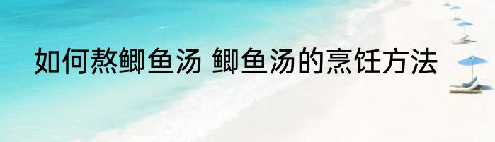 如何熬鲫鱼汤 鲫鱼汤的烹饪方法