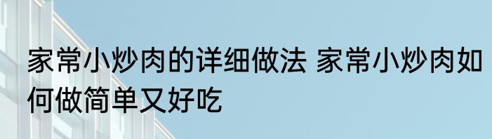 家常小炒肉的详细做法 家常小炒肉如何做简单又好吃