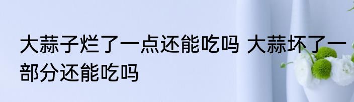 大蒜子烂了一点还能吃吗 大蒜坏了一部分还能吃吗