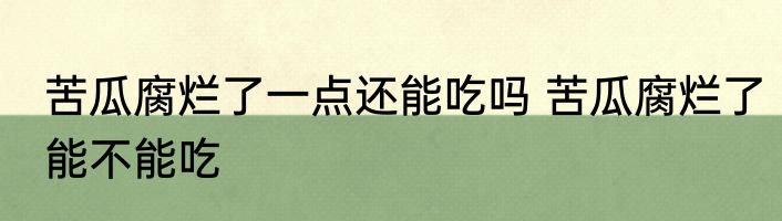 苦瓜腐烂了一点还能吃吗 苦瓜腐烂了能不能吃