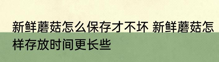 新鲜蘑菇怎么保存才不坏 新鲜蘑菇怎样存放时间更长些