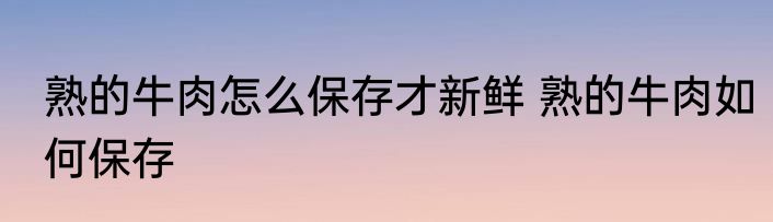 熟的牛肉怎么保存才新鲜 熟的牛肉如何保存