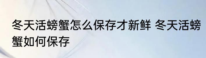冬天活螃蟹怎么保存才新鲜 冬天活螃蟹如何保存