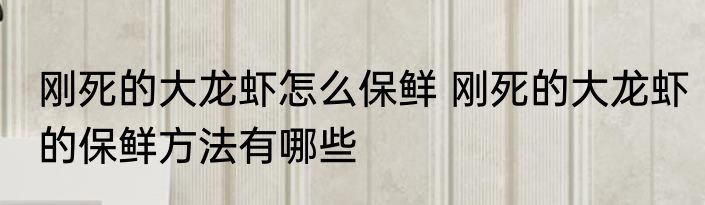 刚死的大龙虾怎么保鲜 刚死的大龙虾的保鲜方法有哪些