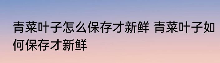青菜叶子怎么保存才新鲜 青菜叶子如何保存才新鲜