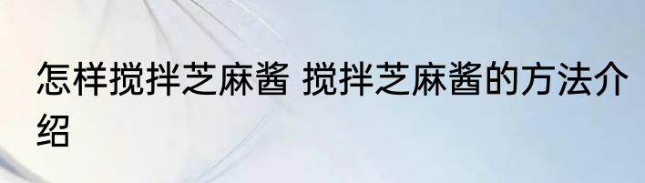怎样搅拌芝麻酱 搅拌芝麻酱的方法介绍