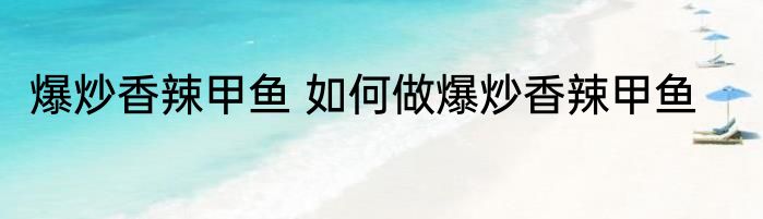 爆炒香辣甲鱼 如何做爆炒香辣甲鱼