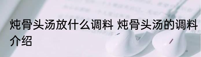 炖骨头汤放什么调料 炖骨头汤的调料介绍