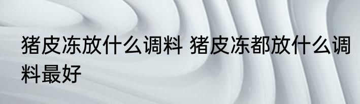 猪皮冻放什么调料 猪皮冻都放什么调料最好