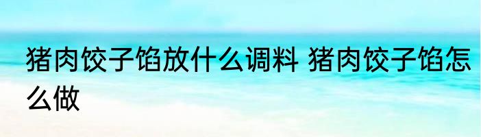 猪肉饺子馅放什么调料 猪肉饺子馅怎么做