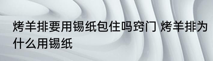 烤羊排要用锡纸包住吗窍门 烤羊排为什么用锡纸