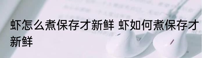 虾怎么煮保存才新鲜 虾如何煮保存才新鲜