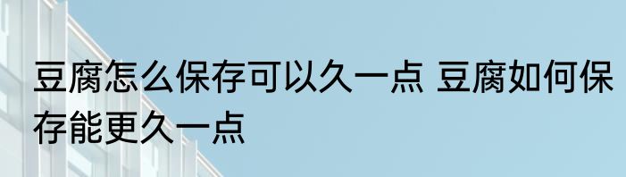 豆腐怎么保存可以久一点 豆腐如何保存能更久一点