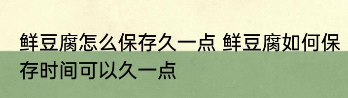 鲜豆腐怎么保存久一点 鲜豆腐如何保存时间可以久一点