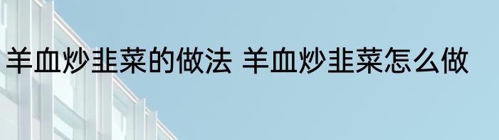 羊血炒韭菜的做法 羊血炒韭菜怎么做