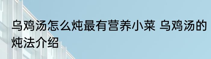 乌鸡汤怎么炖最有营养小菜 乌鸡汤的炖法介绍