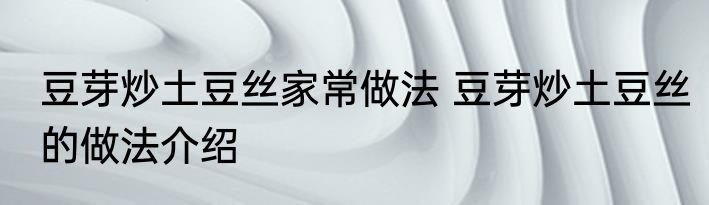 豆芽炒土豆丝家常做法 豆芽炒土豆丝的做法介绍